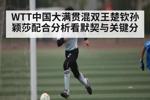WTT中国大满贯混双王楚钦孙颖莎配合分析看默契与关键分