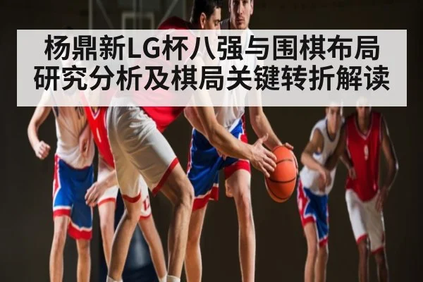 杨鼎新LG杯八强与围棋布局研究分析及棋局关键转折解读